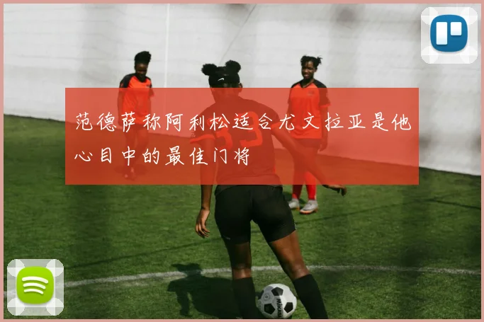 范德萨称阿利松适合尤文拉亚是他心目中的最佳门将