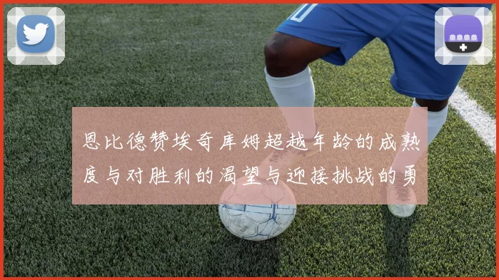 恩比德赞埃奇库姆超越年龄的成熟度与对胜利的渴望与迎接挑战的勇气
