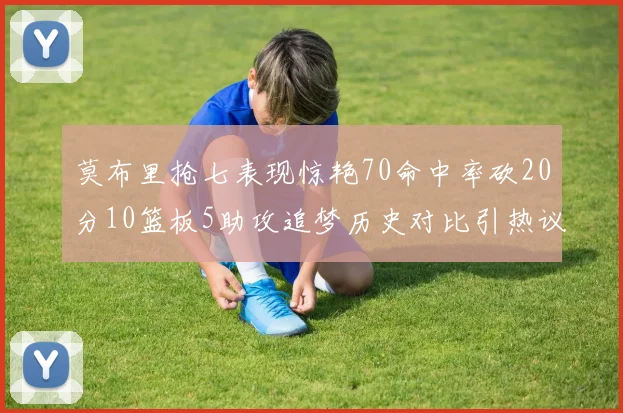 莫布里抢七表现惊艳70命中率砍20分10篮板5助攻追梦历史对比引热议