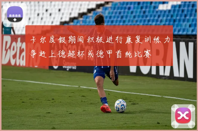 卡尔度假期间积极进行康复训练力争赶上德超杯或德甲首轮比赛