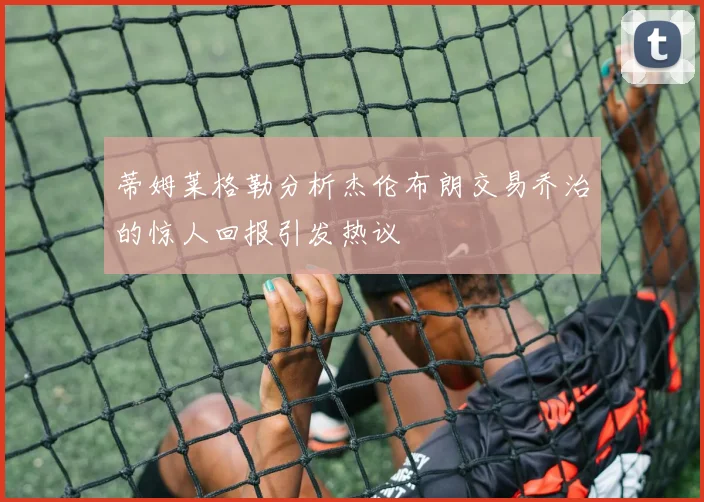 蒂姆莱格勒分析杰伦布朗交易乔治的惊人回报引发热议