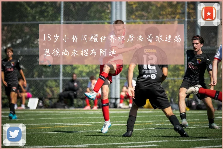 18岁小将闪耀世界杯摩洛哥球迷感恩德尚未招布阿迪