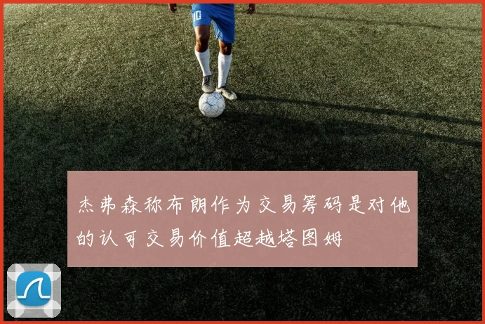 杰弗森称布朗作为交易筹码是对他的认可交易价值超越塔图姆