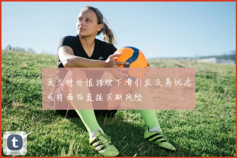 莫兰特价值持续下滑引发交易忧虑或将面临直接买断风险