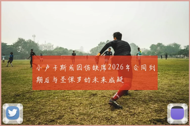 小卢卡斯或因伤缺席2026年合同到期后与圣保罗的未来成疑
