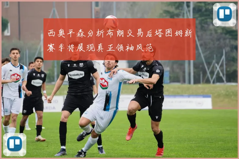 西奥平森分析布朗交易后塔图姆新赛季将展现真正领袖风范