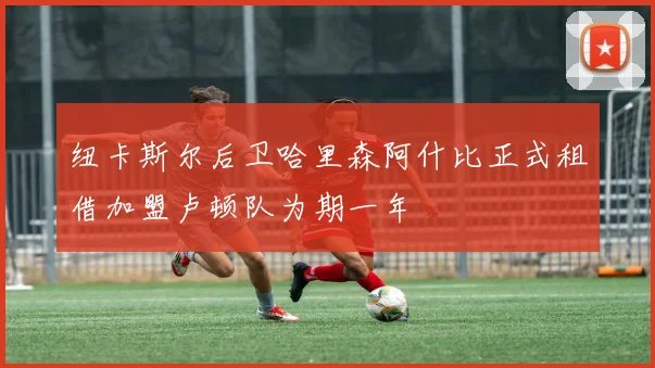 纽卡斯尔后卫哈里森阿什比正式租借加盟卢顿队为期一年