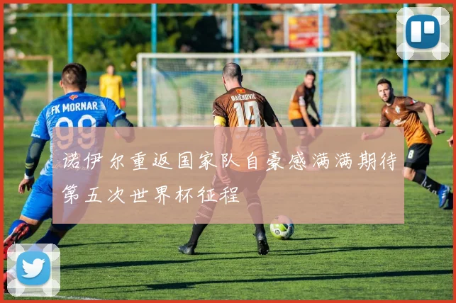 诺伊尔重返国家队自豪感满满期待第五次世界杯征程