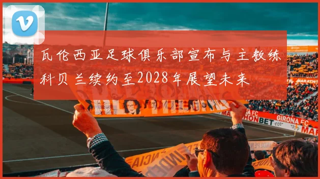 瓦伦西亚足球俱乐部宣布与主教练科贝兰续约至2028年展望未来